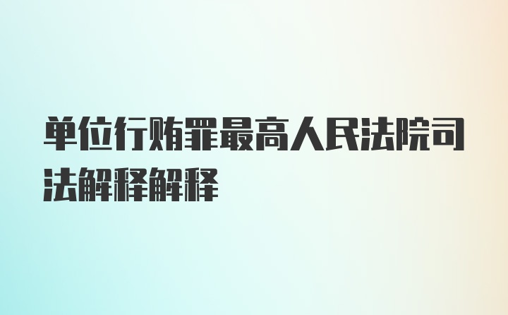 单位行贿罪最高人民法院司法解释解释