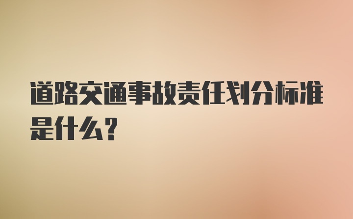 道路交通事故责任划分标准是什么？