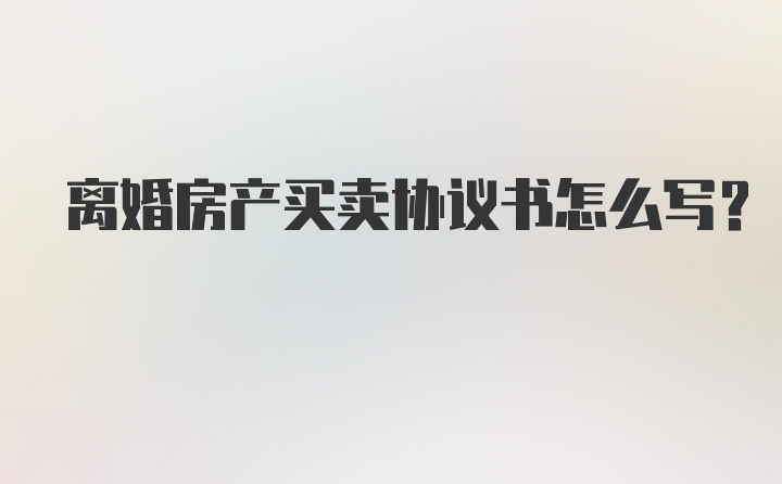 离婚房产买卖协议书怎么写?