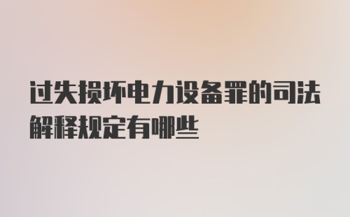 过失损坏电力设备罪的司法解释规定有哪些