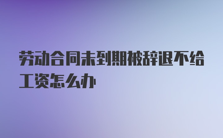 劳动合同未到期被辞退不给工资怎么办