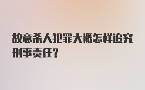 故意杀人犯罪大概怎样追究刑事责任？