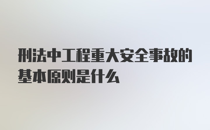 刑法中工程重大安全事故的基本原则是什么