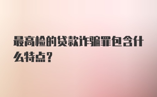 最高检的贷款诈骗罪包含什么特点?