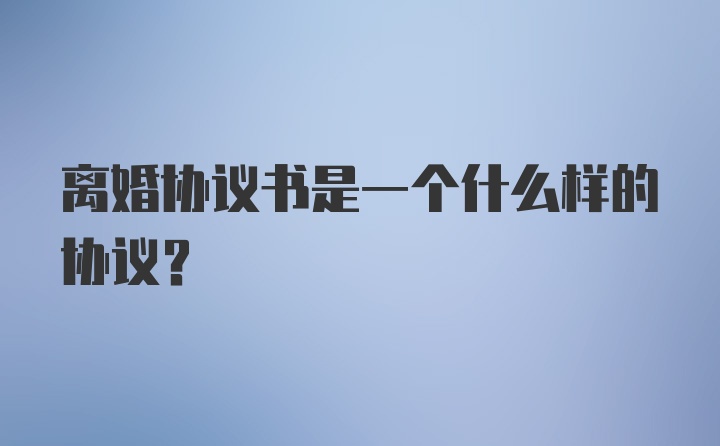 离婚协议书是一个什么样的协议？