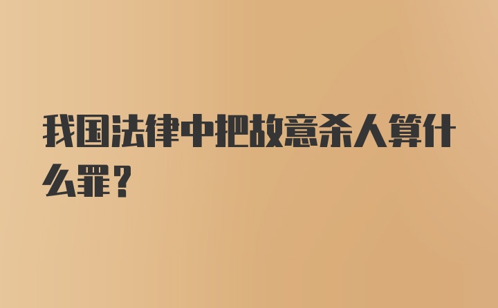 我国法律中把故意杀人算什么罪？