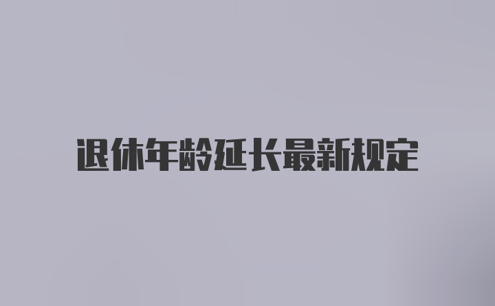 退休年龄延长最新规定