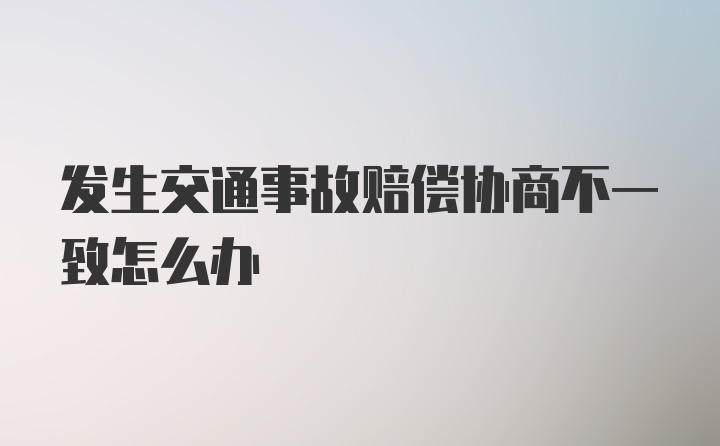 发生交通事故赔偿协商不一致怎么办