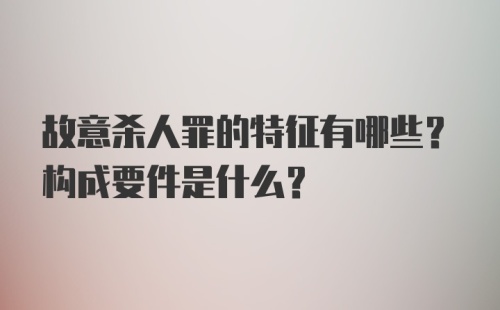 故意杀人罪的特征有哪些？构成要件是什么？