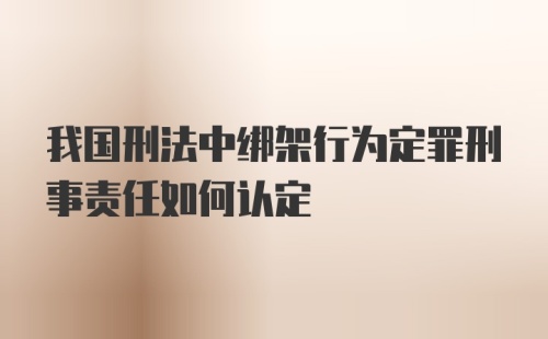 我国刑法中绑架行为定罪刑事责任如何认定