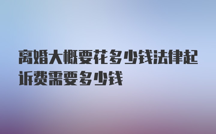 离婚大概要花多少钱法律起诉费需要多少钱