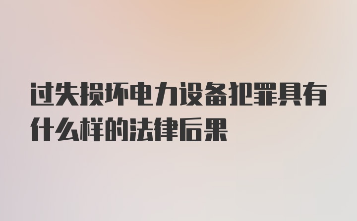 过失损坏电力设备犯罪具有什么样的法律后果