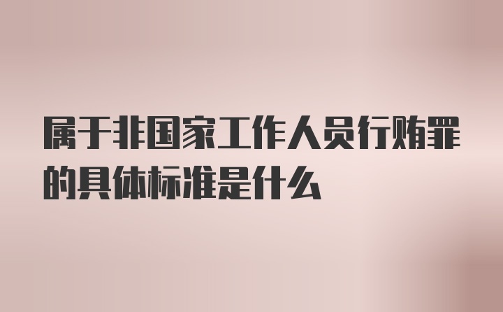 属于非国家工作人员行贿罪的具体标准是什么