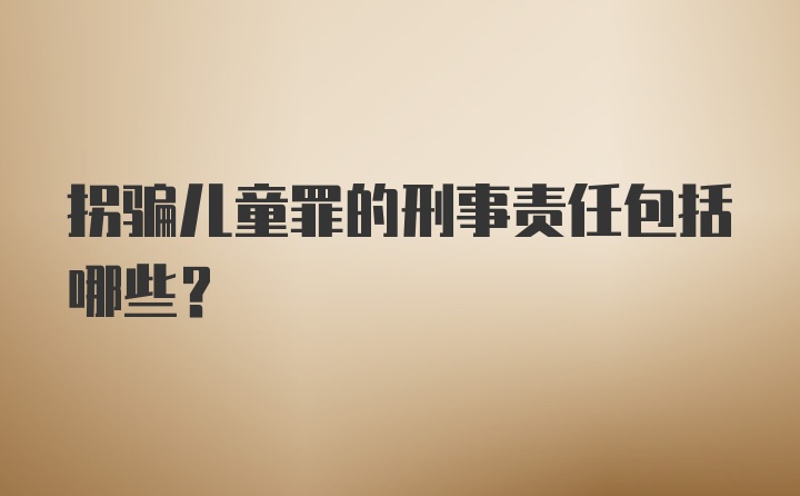 拐骗儿童罪的刑事责任包括哪些？