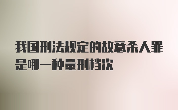 我国刑法规定的故意杀人罪是哪一种量刑档次