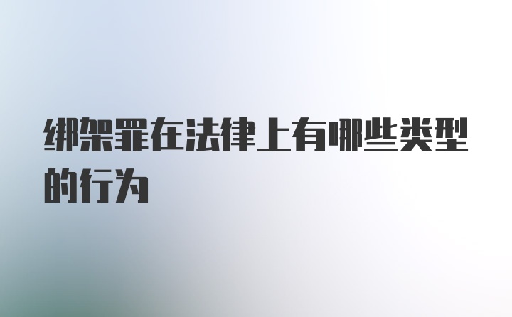 绑架罪在法律上有哪些类型的行为