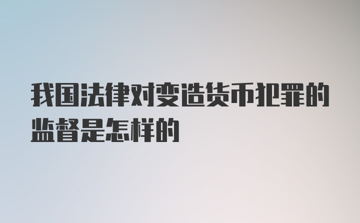 我国法律对变造货币犯罪的监督是怎样的