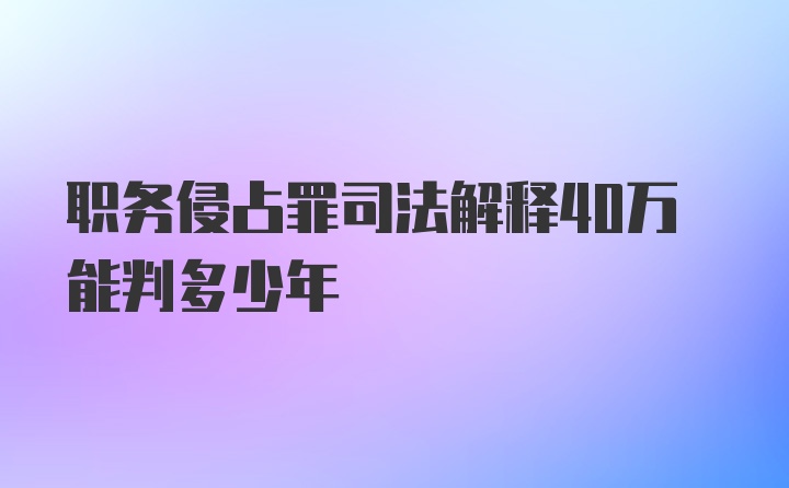 职务侵占罪司法解释40万能判多少年