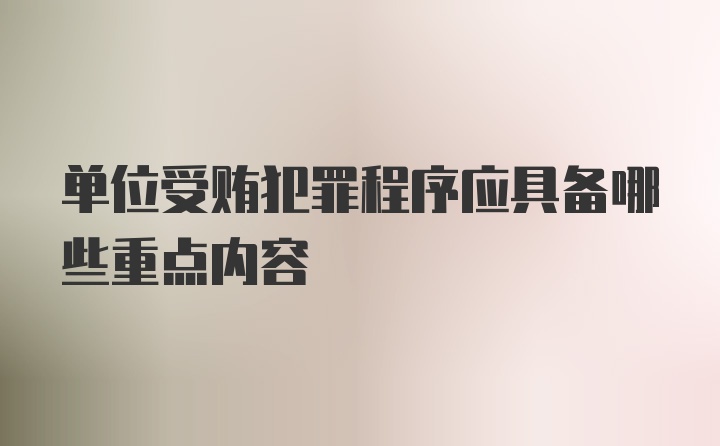 单位受贿犯罪程序应具备哪些重点内容