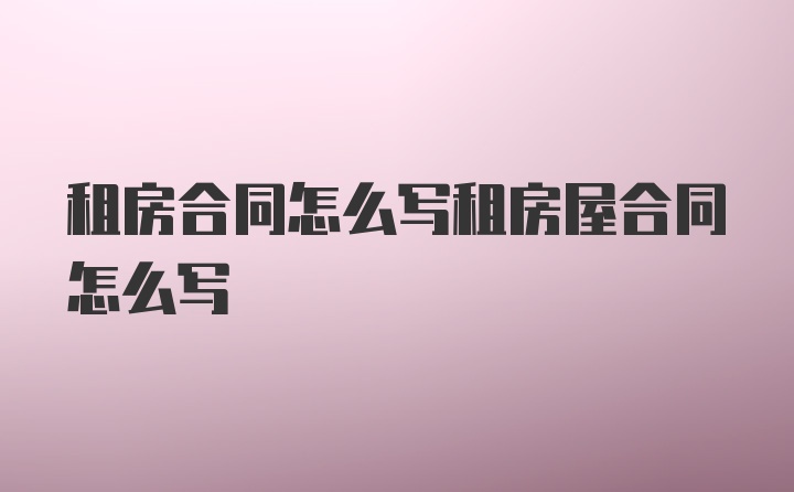 租房合同怎么写租房屋合同怎么写