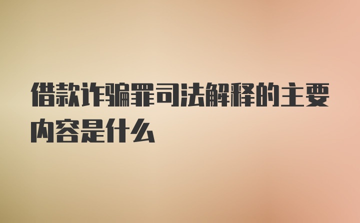 借款诈骗罪司法解释的主要内容是什么