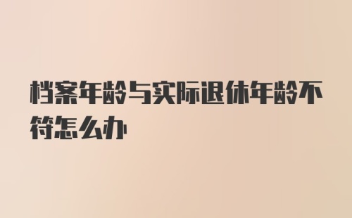 档案年龄与实际退休年龄不符怎么办