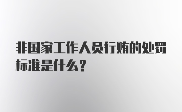 非国家工作人员行贿的处罚标准是什么？