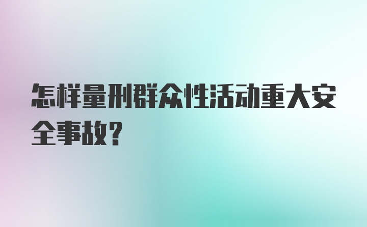 怎样量刑群众性活动重大安全事故？