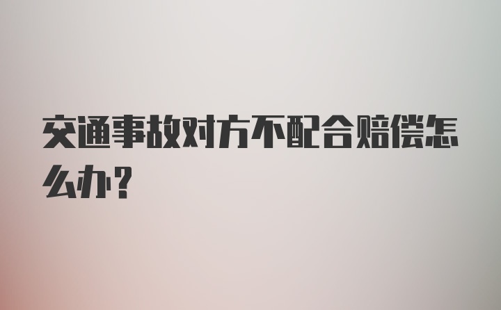 交通事故对方不配合赔偿怎么办?