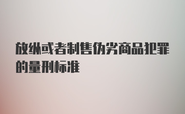 放纵或者制售伪劣商品犯罪的量刑标准