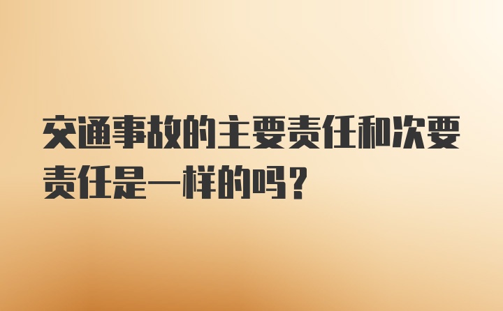 交通事故的主要责任和次要责任是一样的吗？