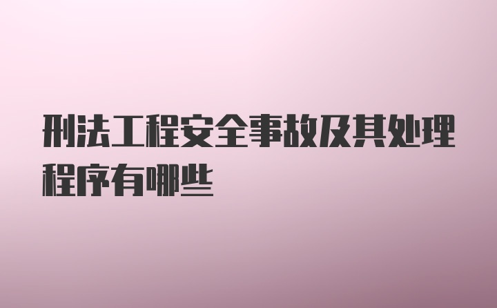 刑法工程安全事故及其处理程序有哪些