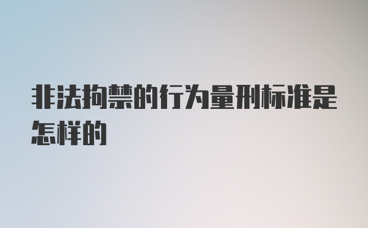 非法拘禁的行为量刑标准是怎样的