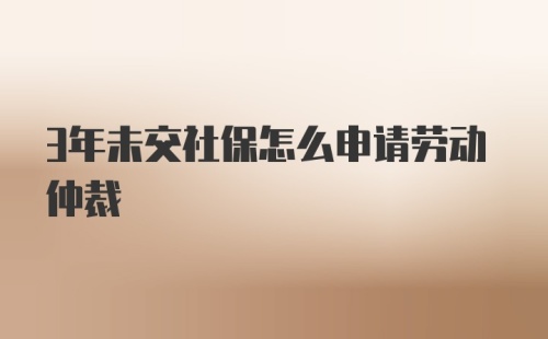 3年未交社保怎么申请劳动仲裁