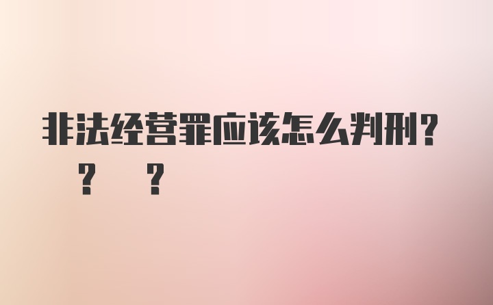 非法经营罪应该怎么判刑? ? ?