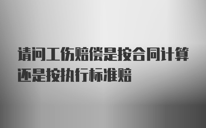 请问工伤赔偿是按合同计算还是按执行标准赔