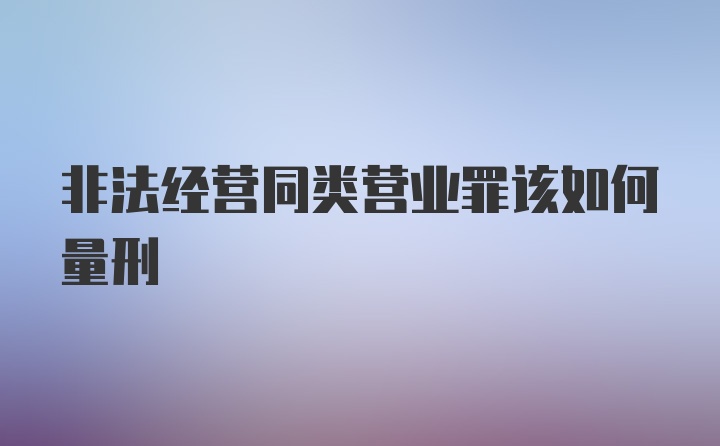 非法经营同类营业罪该如何量刑