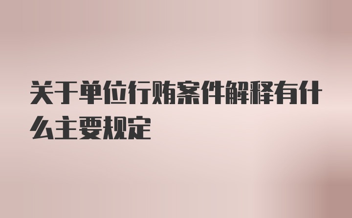 关于单位行贿案件解释有什么主要规定