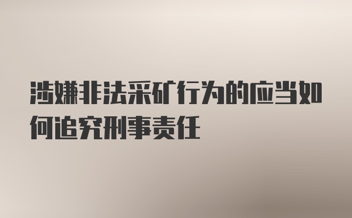 涉嫌非法采矿行为的应当如何追究刑事责任