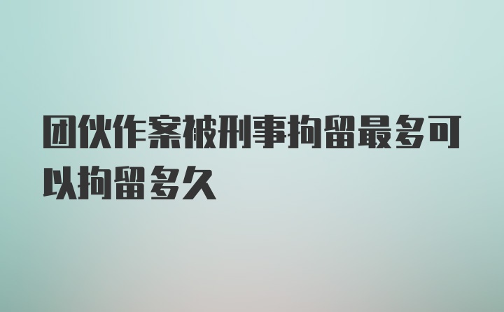 团伙作案被刑事拘留最多可以拘留多久