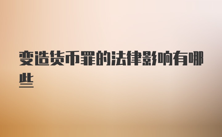 变造货币罪的法律影响有哪些