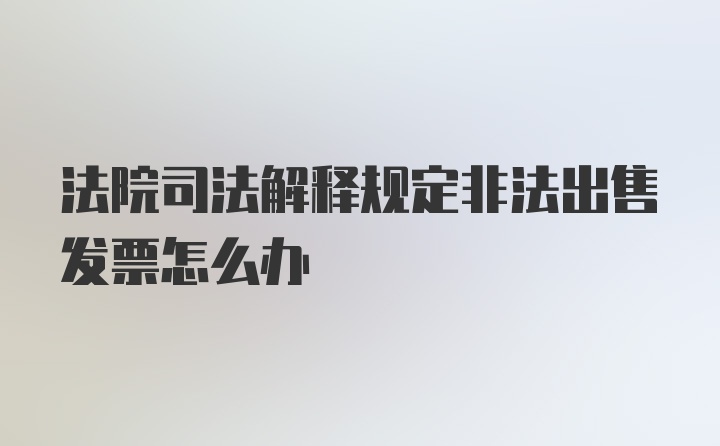 法院司法解释规定非法出售发票怎么办