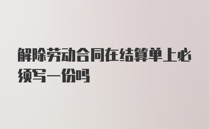 解除劳动合同在结算单上必须写一份吗