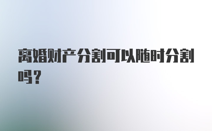 离婚财产分割可以随时分割吗？