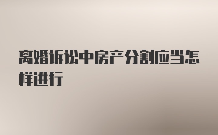 离婚诉讼中房产分割应当怎样进行