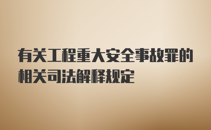 有关工程重大安全事故罪的相关司法解释规定