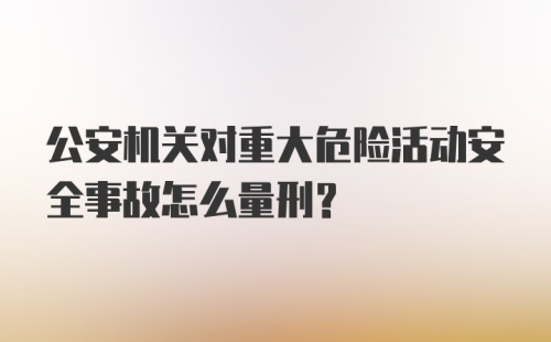 公安机关对重大危险活动安全事故怎么量刑?