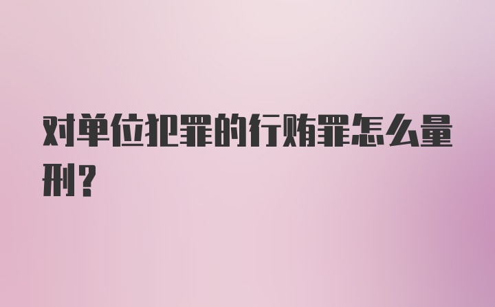 对单位犯罪的行贿罪怎么量刑？