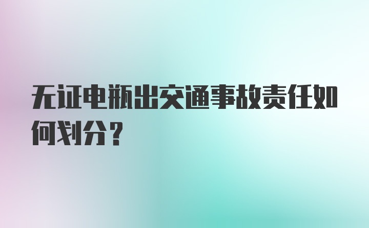 无证电瓶出交通事故责任如何划分？