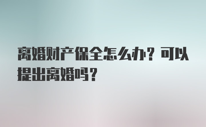 离婚财产保全怎么办？可以提出离婚吗？